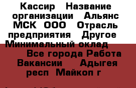 Кассир › Название организации ­ Альянс-МСК, ООО › Отрасль предприятия ­ Другое › Минимальный оклад ­ 25 000 - Все города Работа » Вакансии   . Адыгея респ.,Майкоп г.